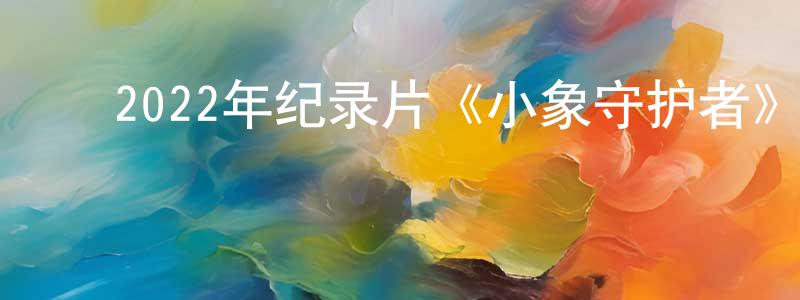 ﻿陈培锋发布﻿2022年纪录片《小象守护者》BD中英双字迅雷下载_电影天堂